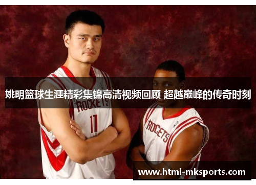 姚明篮球生涯精彩集锦高清视频回顾 超越巅峰的传奇时刻
