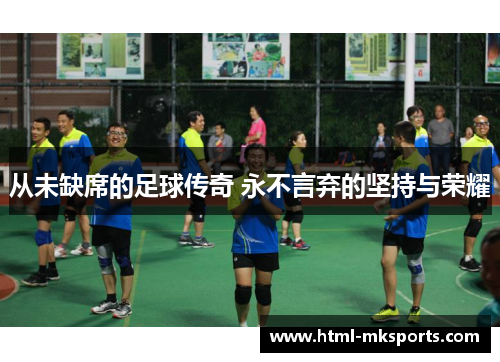 从未缺席的足球传奇 永不言弃的坚持与荣耀