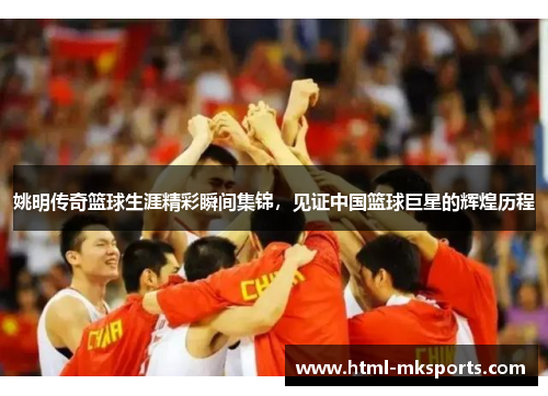 姚明传奇篮球生涯精彩瞬间集锦，见证中国篮球巨星的辉煌历程