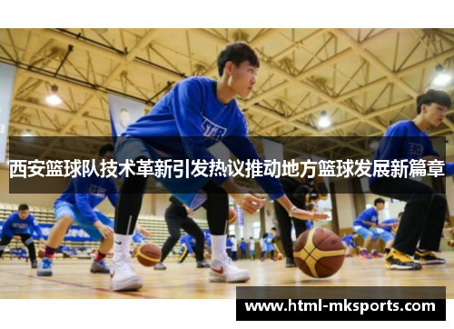 西安篮球队技术革新引发热议推动地方篮球发展新篇章