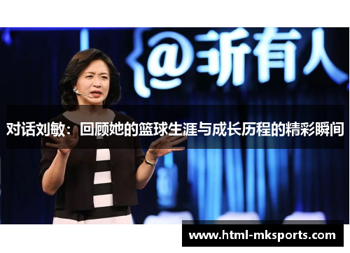对话刘敏：回顾她的篮球生涯与成长历程的精彩瞬间