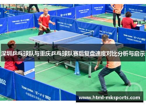 深圳乒乓球队与重庆乒乓球队赛后复盘速度对比分析与启示