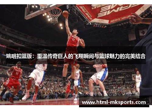 姚明扣篮版：重温传奇巨人的飞翔瞬间与篮球魅力的完美结合