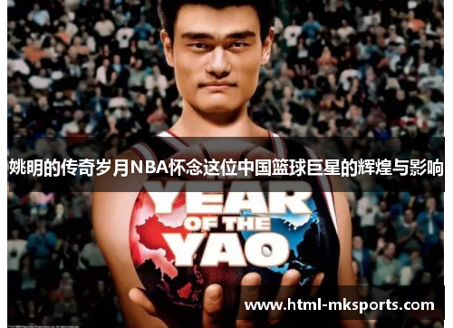 姚明的传奇岁月NBA怀念这位中国篮球巨星的辉煌与影响