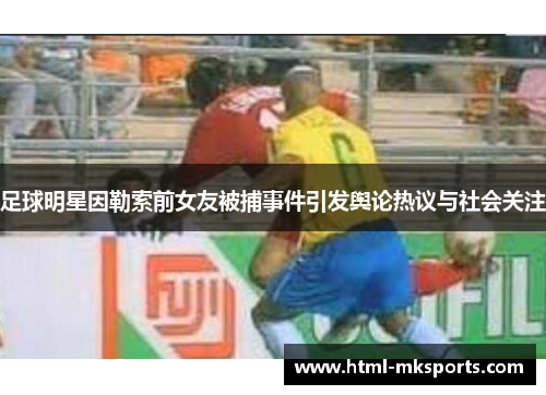 足球明星因勒索前女友被捕事件引发舆论热议与社会关注