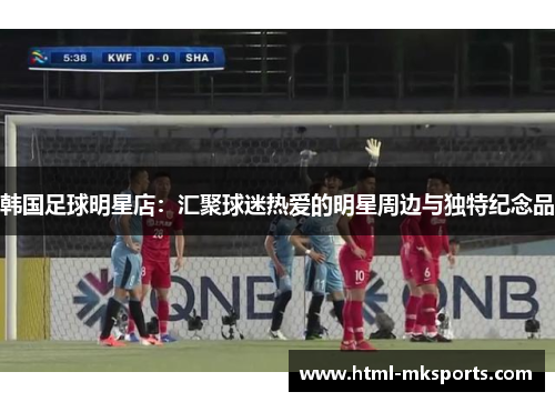韩国足球明星店：汇聚球迷热爱的明星周边与独特纪念品