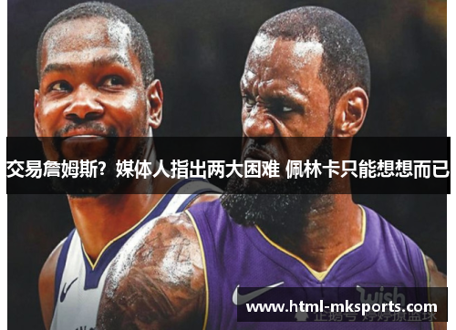 交易詹姆斯？媒体人指出两大困难 佩林卡只能想想而已