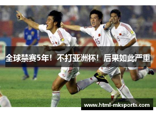全球禁赛5年！不打亚洲杯！后果如此严重