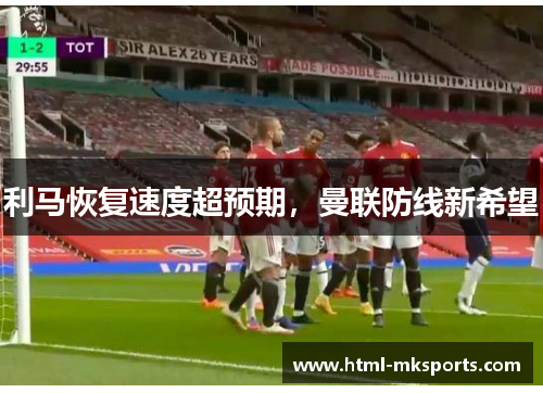 利马恢复速度超预期，曼联防线新希望