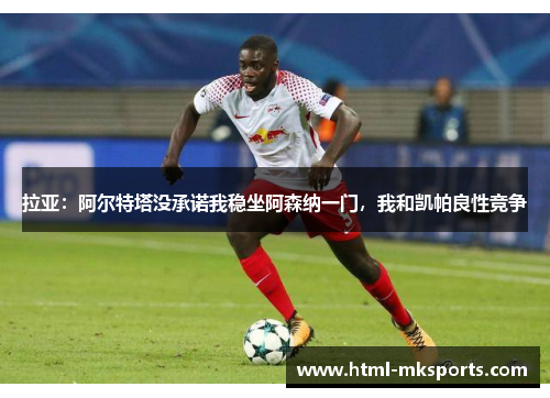 拉亚：阿尔特塔没承诺我稳坐阿森纳一门，我和凯帕良性竞争